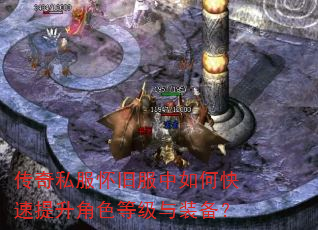 传奇私服怀旧服中如何快速提升角色等级与装备? 传奇私服怀旧服中如何快速提升角色等级与装备?