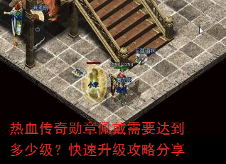 热血传奇勋章佩戴需要达到多少级?快速升级攻略分享 热血传奇勋章佩戴需要达到多少级?快速升级攻略分享