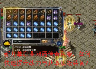 新开单职业网通传奇私服,如何快速提升战力与获取顶级装备? 新开单职业网通传奇私服,如何快速提升战力与获取顶级装备?