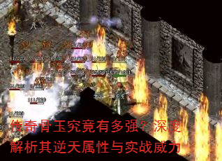 传奇骨玉究竟有多强?深度解析其逆天属性与实战威力 传奇骨玉究竟有多强?深度解析其逆天属性与实战威力