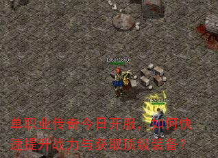 单职业传奇今日开服,如何快速提升战力与获取顶级装备? 单职业传奇今日开服,如何快速提升战力与获取顶级装备?