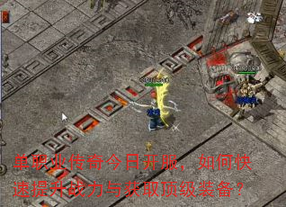 单职业传奇今日开服,如何快速提升战力与获取顶级装备? 单职业传奇今日开服,如何快速提升战力与获取顶级装备?