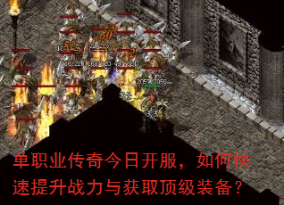 单职业传奇今日开服,如何快速提升战力与获取顶级装备? 单职业传奇今日开服,如何快速提升战力与获取顶级装备?