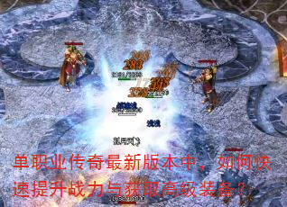 单职业传奇最新版本中,如何快速提升战力与获取高级装备? 单职业传奇最新版本中,如何快速提升战力与获取高级装备?