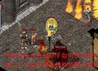 传奇私服合击版新手如何快速提升战力?装备获取与技能搭配全解析 传奇私服合击版新手如何快速提升战力?装备获取与技能搭配全解析