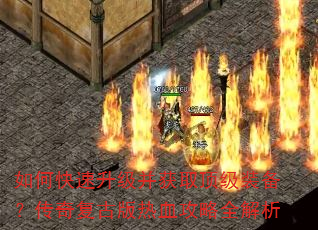 如何快速升级并获取顶级装备?传奇复古版热血攻略全解析 如何快速升级并获取顶级装备?传奇复古版热血攻略全解析