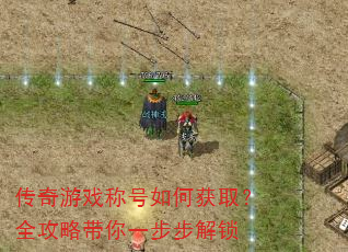 传奇游戏称号如何获取?全攻略带你一步步解锁 传奇游戏称号如何获取?全攻略带你一步步解锁