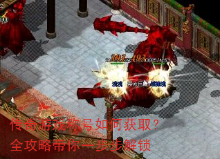 传奇游戏称号如何获取?全攻略带你一步步解锁 传奇游戏称号如何获取?全攻略带你一步步解锁