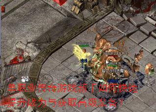 单职业传奇游戏新手如何快速提升战力与获取高级装备? 单职业传奇游戏新手如何快速提升战力与获取高级装备?