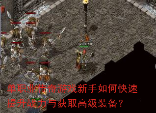 单职业传奇游戏新手如何快速提升战力与获取高级装备? 单职业传奇游戏新手如何快速提升战力与获取高级装备?
