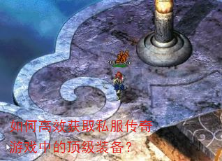 如何高效获取私服传奇游戏中的顶级装备? 如何高效获取私服传奇游戏中的顶级装备?