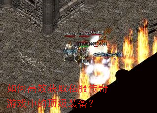 如何高效获取私服传奇游戏中的顶级装备? 如何高效获取私服传奇游戏中的顶级装备?