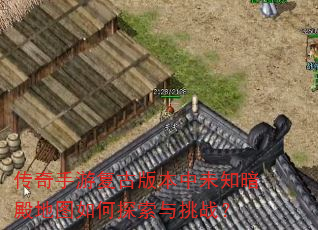 传奇手游复古版本中未知暗殿地图如何探索与挑战? 传奇手游复古版本中未知暗殿地图如何探索与挑战?