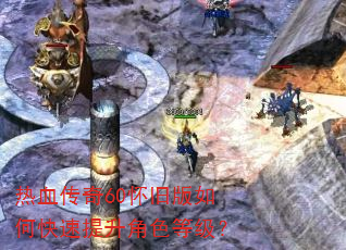 热血传奇60怀旧版如何快速提升角色等级? 热血传奇60怀旧版如何快速提升角色等级?