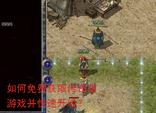 如何免费获取传奇版游戏并快速升级? 如何免费获取传奇版游戏并快速升级?