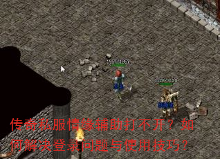 传奇私服情缘辅助打不开?如何解决登录问题与使用技巧? 传奇私服情缘辅助打不开?如何解决登录问题与使用技巧?