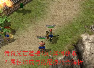 传奇光芒道袍(女)如何获取?属性加成与搭配技巧全解析 传奇光芒道袍(女)如何获取?属性加成与搭配技巧全解析