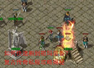 如何快速刷到祖玛装备?复古传奇私服攻略揭秘 如何快速刷到祖玛装备?复古传奇私服攻略揭秘
