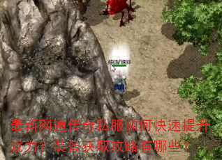 最新网通传奇私服如何快速提升战力?装备获取攻略有哪些? 最新网通传奇私服如何快速提升战力?装备获取攻略有哪些?