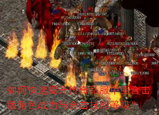 如何快速提升传奇私服中变合击版角色战力与合击技能等级? 如何快速提升传奇私服中变合击版角色战力与合击技能等级?
