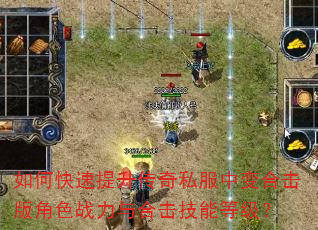 如何快速提升传奇私服中变合击版角色战力与合击技能等级? 如何快速提升传奇私服中变合击版角色战力与合击技能等级?