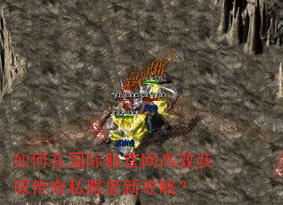 如何在国际服官网高效获取传奇私服最新攻略? 如何在国际服官网高效获取传奇私服最新攻略?