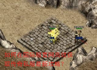 如何在国际服官网高效获取传奇私服最新攻略? 如何在国际服官网高效获取传奇私服最新攻略?