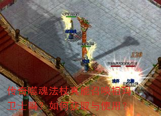 传奇噬魂法杖真能召唤祖玛卫士吗?如何获取与使用? 传奇噬魂法杖真能召唤祖玛卫士吗?如何获取与使用?