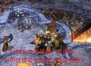 1.95联合攻击传奇:玩家应如何选择最佳装备与技能搭配? 1.95联合攻击传奇:玩家应如何选择最佳装备与技能搭配?
