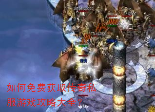 如何免费获取传奇私服游戏攻略大全? 如何免费获取传奇私服游戏攻略大全?