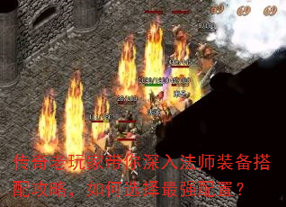 传奇老玩家带你深入法师装备搭配攻略,如何选择最强配置? 传奇老玩家带你深入法师装备搭配攻略,如何选择最强配置?