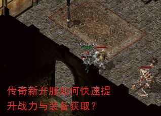 传奇新开服如何快速提升战力与装备获取? 传奇新开服如何快速提升战力与装备获取?