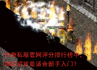传奇私服官网评分排行榜中,哪款游戏最适合新手入门? 传奇私服官网评分排行榜中,哪款游戏最适合新手入门?