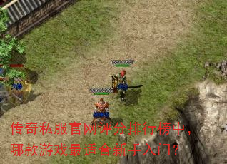 传奇私服官网评分排行榜中,哪款游戏最适合新手入门? 传奇私服官网评分排行榜中,哪款游戏最适合新手入门?