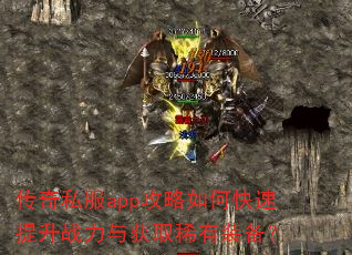 传奇私服app攻略如何快速提升战力与获取稀有装备? 传奇私服app攻略如何快速提升战力与获取稀有装备?