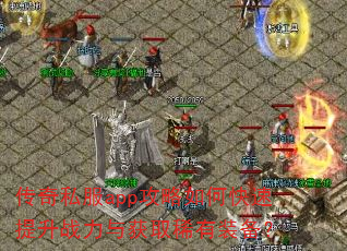 传奇私服app攻略如何快速提升战力与获取稀有装备? 传奇私服app攻略如何快速提升战力与获取稀有装备?
