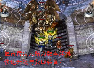 复古传奇无精力版本如何快速升级与获取装备? 复古传奇无精力版本如何快速升级与获取装备?