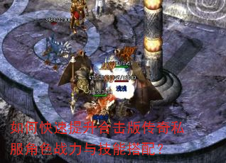 如何快速提升合击版传奇私服角色战力与技能搭配? 如何快速提升合击版传奇私服角色战力与技能搭配?