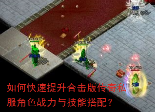 如何快速提升合击版传奇私服角色战力与技能搭配? 如何快速提升合击版传奇私服角色战力与技能搭配?