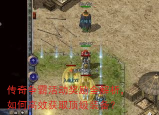 传奇争霸活动奖励全解析,如何高效获取顶级装备? 传奇争霸活动奖励全解析,如何高效获取顶级装备?