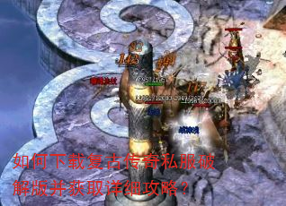 如何下载复古传奇私服破解版并获取详细攻略? 如何下载复古传奇私服破解版并获取详细攻略?