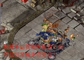 跨服争霸赛制胜秘诀?如何规划策略走得更远? 跨服争霸赛制胜秘诀?如何规划策略走得更远?