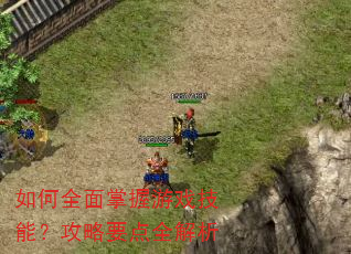 如何全面掌握游戏技能?攻略要点全解析 如何全面掌握游戏技能?攻略要点全解析