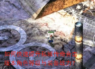 如何快速提升私域传奇合击版本角色等级与装备战力? 如何快速提升私域传奇合击版本角色等级与装备战力?