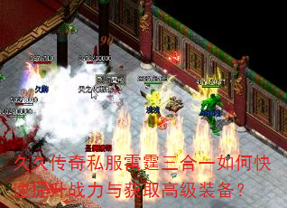 久久传奇私服雷霆三合一如何快速提升战力与获取高级装备? 久久传奇私服雷霆三合一如何快速提升战力与获取高级装备?