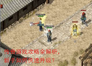 传奇游戏攻略全解析,新手如何快速升级? 传奇游戏攻略全解析,新手如何快速升级?