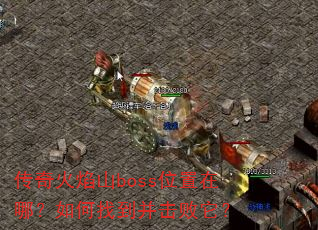 传奇火焰山boss位置在哪?如何找到并击败它? 传奇火焰山boss位置在哪?如何找到并击败它?