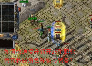 如何快速提升新开zh单职业传奇私服角色等级与装备? 如何快速提升新开zh单职业传奇私服角色等级与装备?