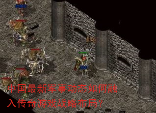 中国最新军事动态如何融入传奇游戏战略布局? 中国最新军事动态如何融入传奇游戏战略布局?