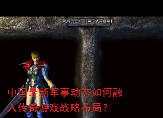 中国最新军事动态如何融入传奇游戏战略布局? 中国最新军事动态如何融入传奇游戏战略布局?